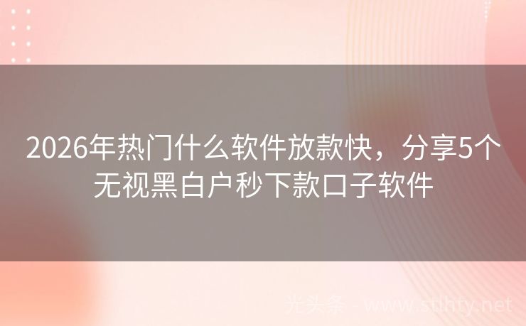 2026年热门什么软件放款快，分享5个无视黑白户秒下款口子软件