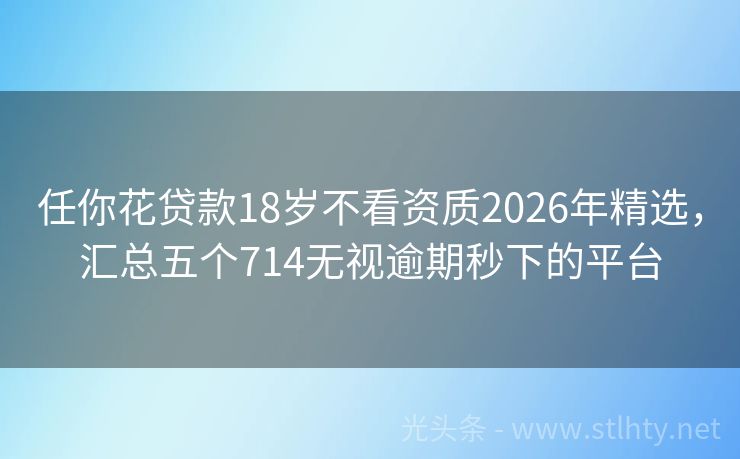 任你花贷款18岁不看资质2026年精选，汇总五个714无视逾期秒下的平台