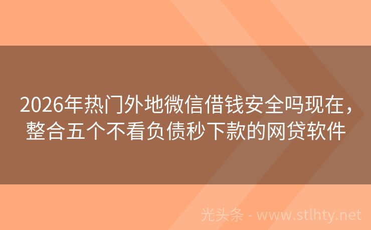 2026年热门外地微信借钱安全吗现在，整合五个不看负债秒下款的网贷软件