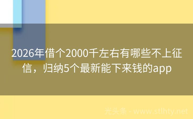 2026年借个2000千左右有哪些不上征信，归纳5个最新能下来钱的app