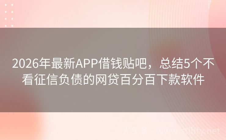 2026年最新APP借钱贴吧，总结5个不看征信负债的网贷百分百下款软件