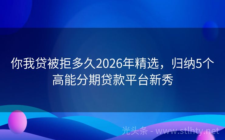 你我贷被拒多久2026年精选，归纳5个高能分期贷款平台新秀