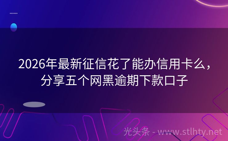 2026年最新征信花了能办信用卡么，分享五个网黑逾期下款口子