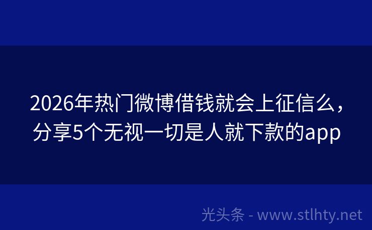 2026年热门微博借钱就会上征信么，分享5个无视一切是人就下款的app