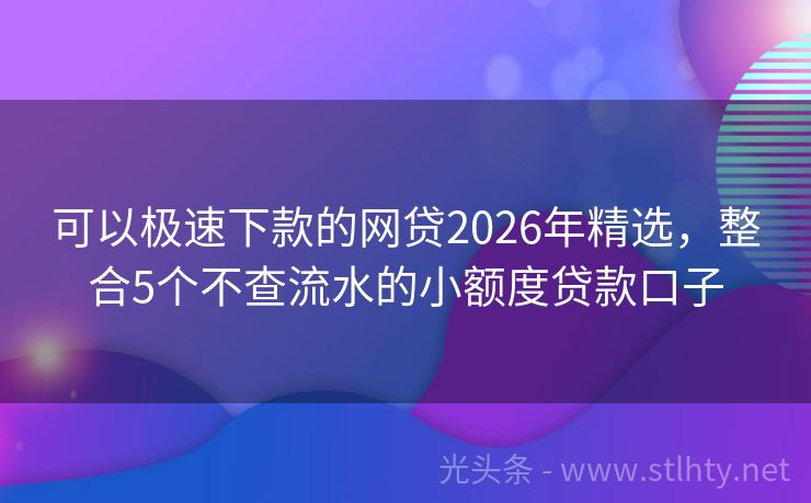 可以极速下款的网贷2026年精选，整合5个不查流水的小额度贷款口子