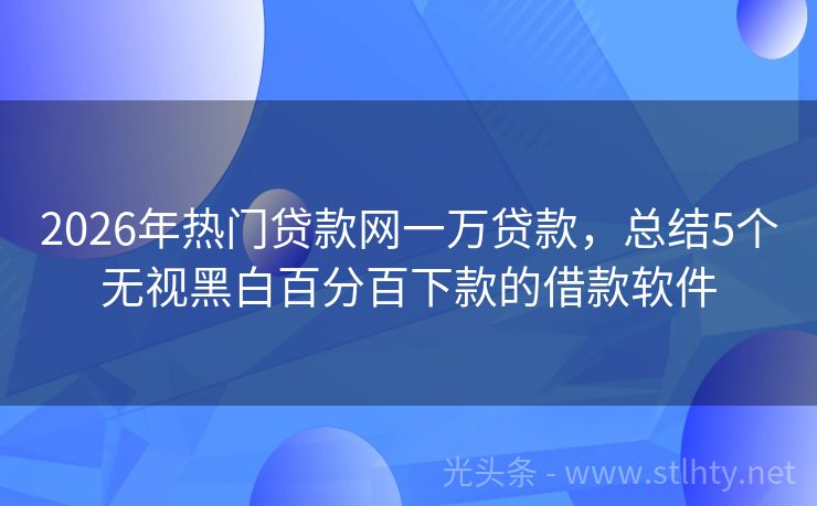 2026年热门贷款网一万贷款，总结5个无视黑白百分百下款的借款软件