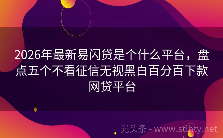 2026年最新易闪贷是个什么平台，盘点五个不看征信无视黑白百分百下款网贷平台
