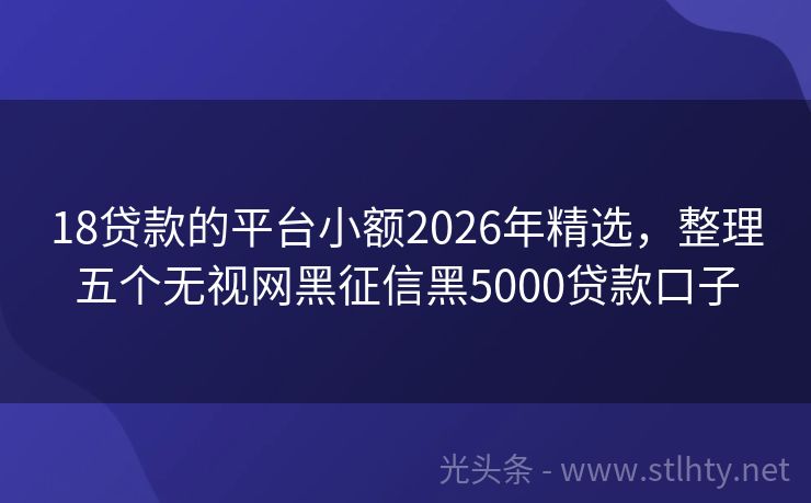 18贷款的平台小额2026年精选，整理五个无视网黑征信黑5000贷款口子