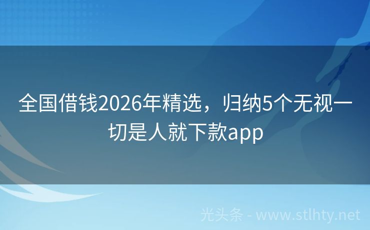 全国借钱2026年精选，归纳5个无视一切是人就下款app