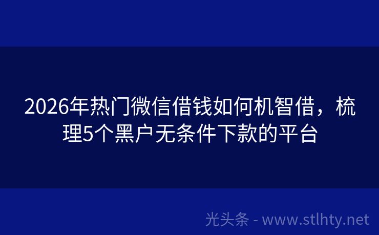 2026年热门微信借钱如何机智借，梳理5个黑户无条件下款的平台