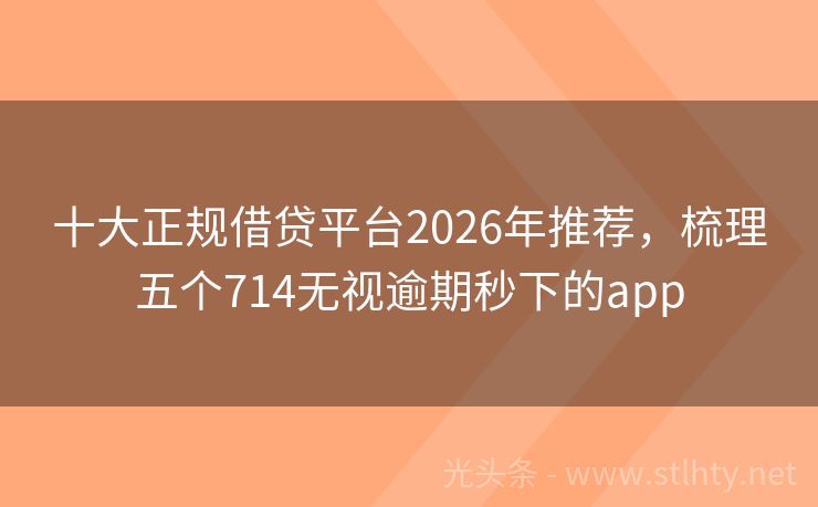 十大正规借贷平台2026年推荐，梳理五个714无视逾期秒下的app