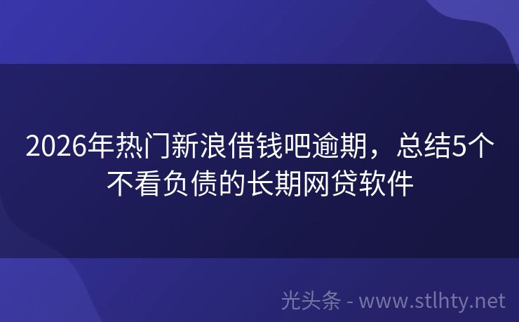 2026年热门新浪借钱吧逾期，总结5个不看负债的长期网贷软件