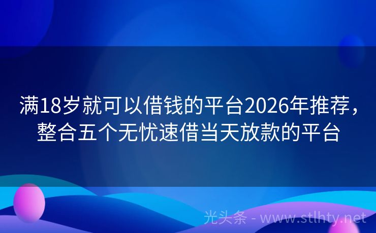 满18岁就可以借钱的平台2026年推荐，整合五个无忧速借当天放款的平台