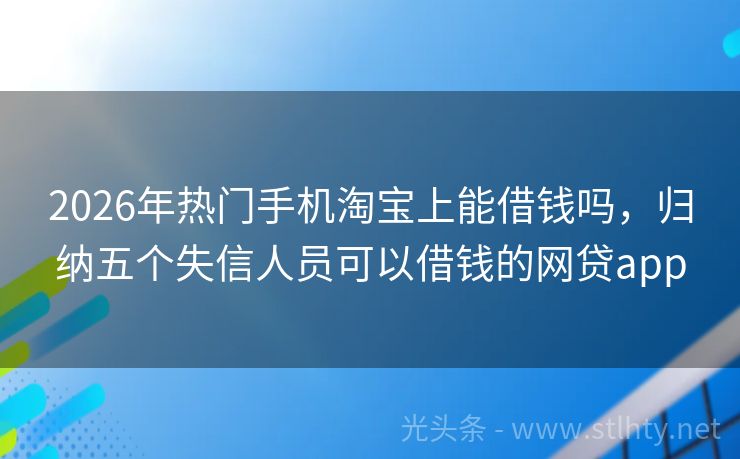 2026年热门手机淘宝上能借钱吗，归纳五个失信人员可以借钱的网贷app