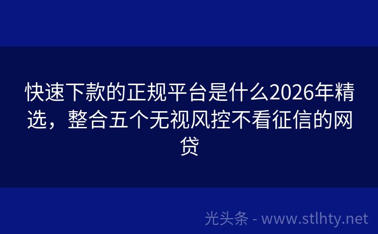 快速下款的正规平台是什么2026年精选，整合五个无视风控不看征信的网贷