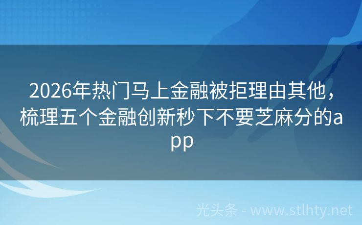 2026年热门马上金融被拒理由其他，梳理五个金融创新秒下不要芝麻分的app