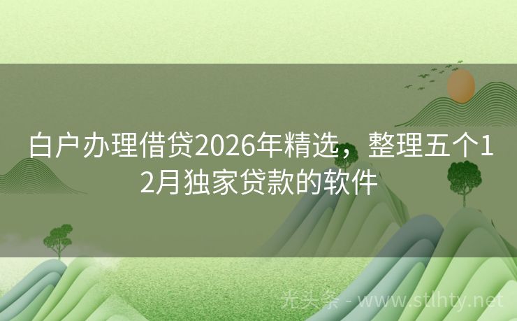 白户办理借贷2026年精选，整理五个12月独家贷款的软件