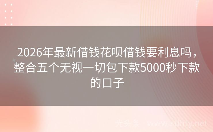 2026年最新借钱花呗借钱要利息吗，整合五个无视一切包下款5000秒下款的口子