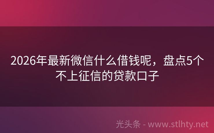 2026年最新微信什么借钱呢，盘点5个不上征信的贷款口子