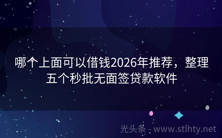 哪个上面可以借钱2026年推荐，整理五个秒批无面签贷款软件