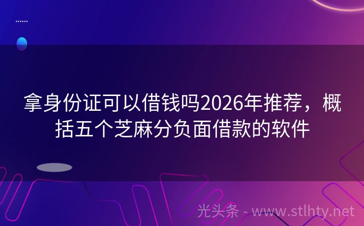拿身份证可以借钱吗2026年推荐，概括五个芝麻分负面借款的软件