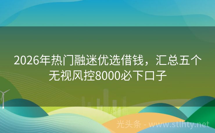2026年热门融迷优选借钱，汇总五个无视风控8000必下口子