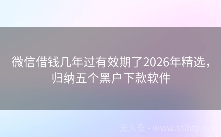 微信借钱几年过有效期了2026年精选，归纳五个黑户下款软件
