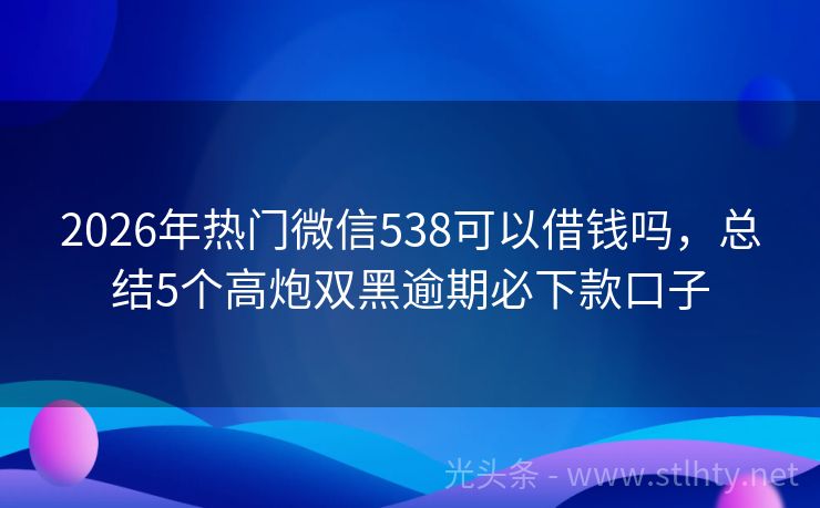 2026年热门微信538可以借钱吗，总结5个高炮双黑逾期必下款口子