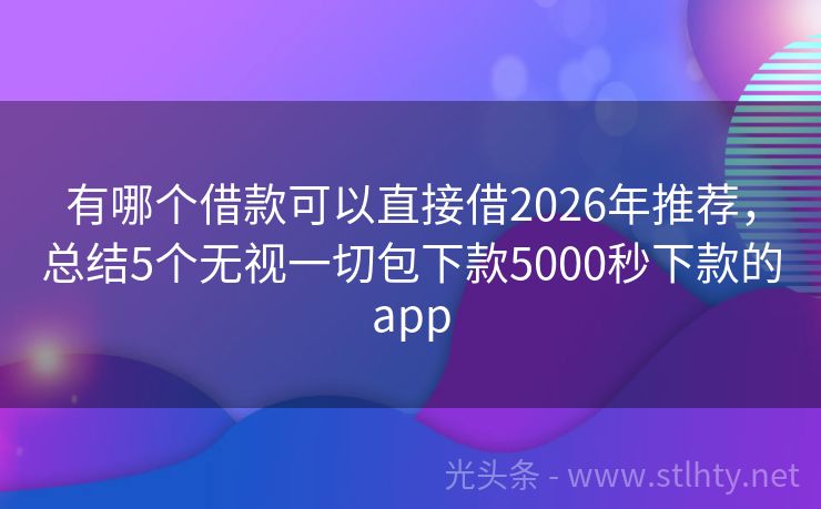 有哪个借款可以直接借2026年推荐，总结5个无视一切包下款5000秒下款的app