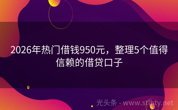 2026年热门借钱950元，整理5个值得信赖的借贷口子