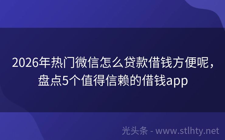 2026年热门微信怎么贷款借钱方便呢，盘点5个值得信赖的借钱app