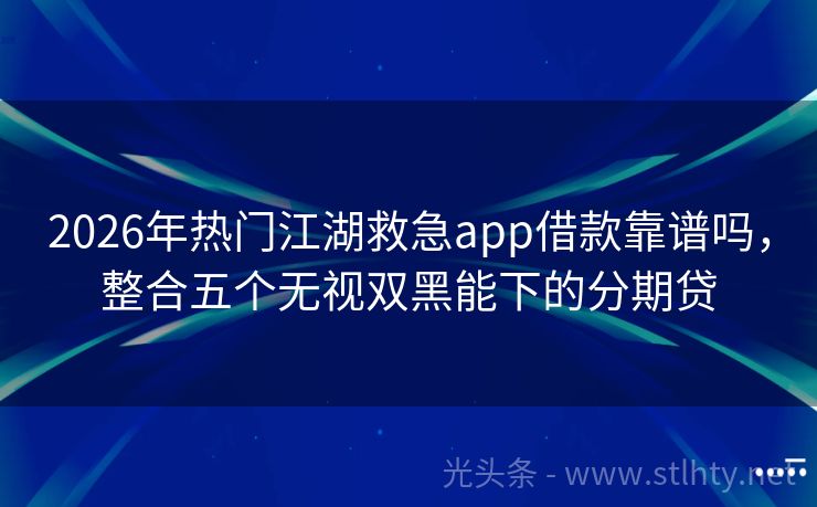 2026年热门江湖救急app借款靠谱吗，整合五个无视双黑能下的分期贷