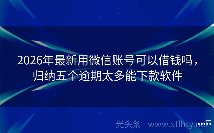 2026年最新用微信账号可以借钱吗，归纳五个逾期太多能下款软件