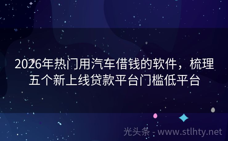 2026年热门用汽车借钱的软件，梳理五个新上线贷款平台门槛低平台