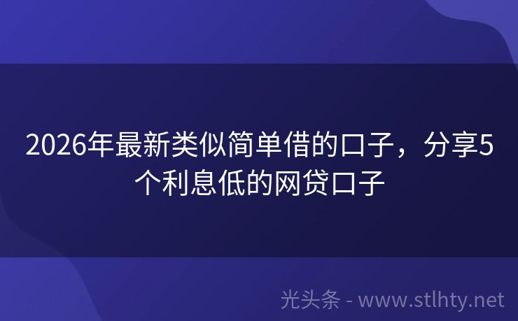 2026年最新类似简单借的口子，分享5个利息低的网贷口子