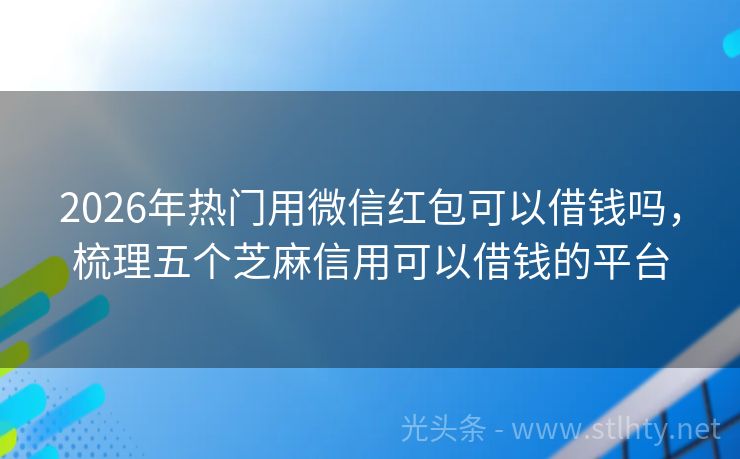 2026年热门用微信红包可以借钱吗，梳理五个芝麻信用可以借钱的平台