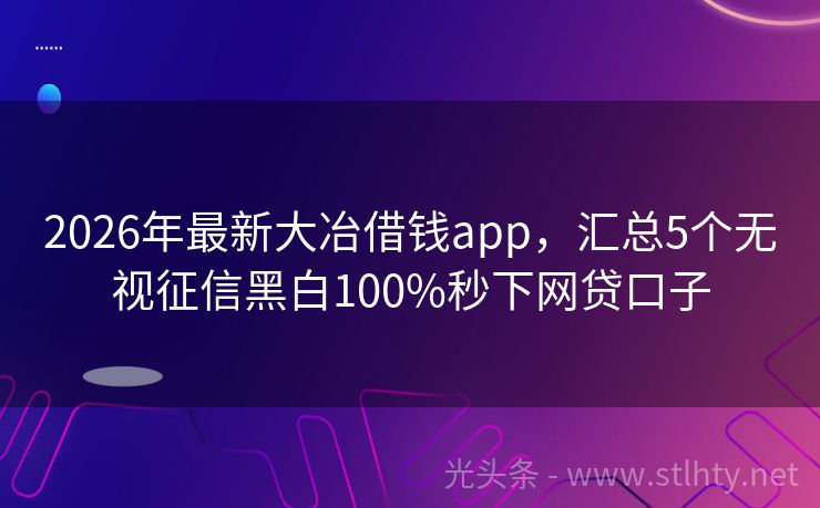2026年最新大冶借钱app，汇总5个无视征信黑白100%秒下网贷口子