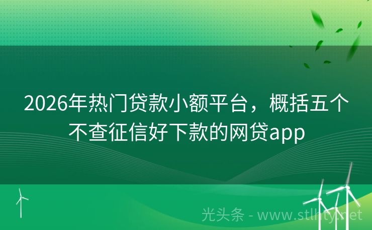 2026年热门贷款小额平台，概括五个不查征信好下款的网贷app