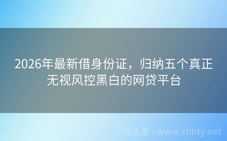 2026年最新借身份证，归纳五个真正无视风控黑白的网贷平台