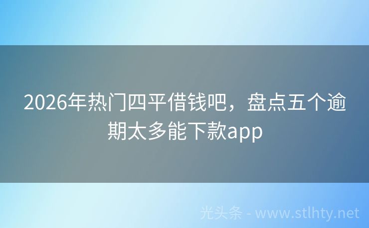 2026年热门四平借钱吧，盘点五个逾期太多能下款app
