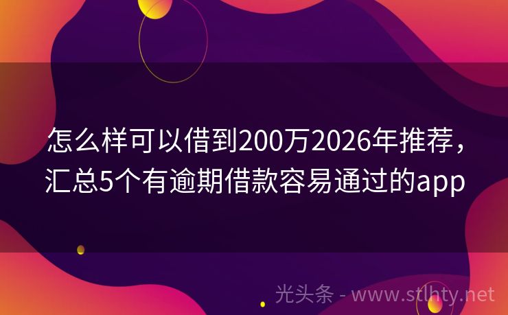 怎么样可以借到200万2026年推荐，汇总5个有逾期借款容易通过的app
