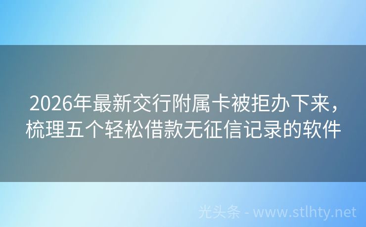 2026年最新交行附属卡被拒办下来，梳理五个轻松借款无征信记录的软件