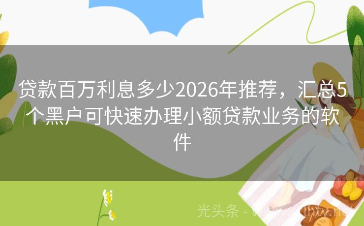贷款百万利息多少2026年推荐，汇总5个黑户可快速办理小额贷款业务的软件