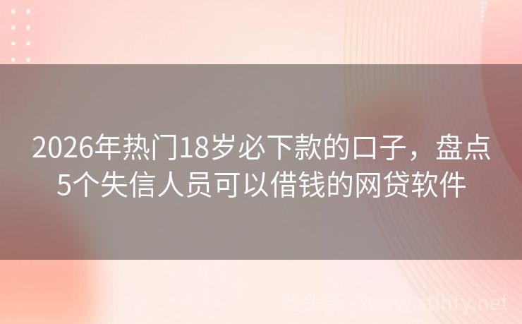 2026年热门18岁必下款的口子，盘点5个失信人员可以借钱的网贷软件