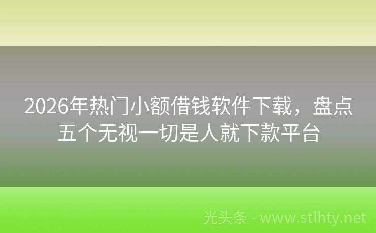 2026年热门小额借钱软件下载，盘点五个无视一切是人就下款平台