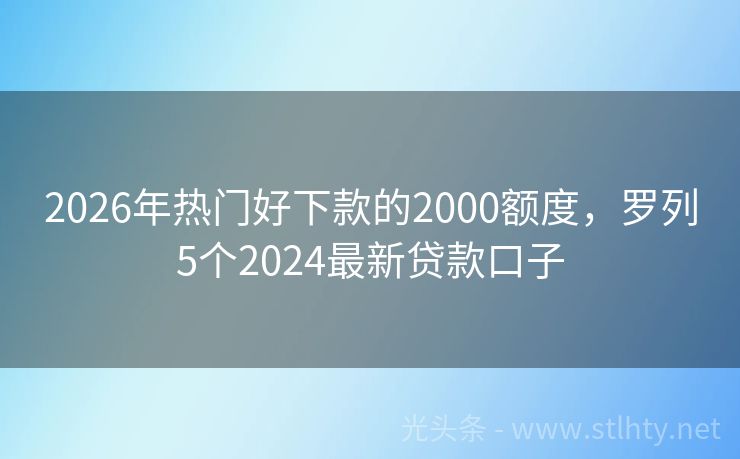 2026年热门好下款的2000额度，罗列5个2024最新贷款口子