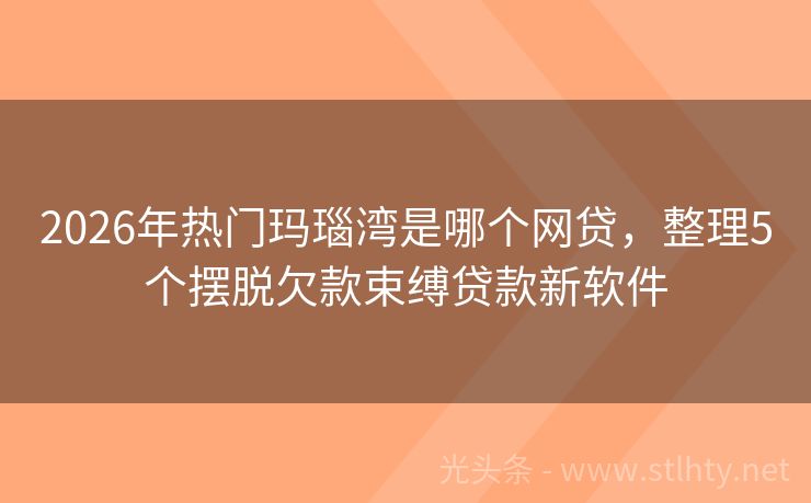 2026年热门玛瑙湾是哪个网贷，整理5个摆脱欠款束缚贷款新软件