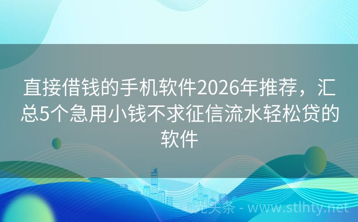 直接借钱的手机软件2026年推荐，汇总5个急用小钱不求征信流水轻松贷的软件