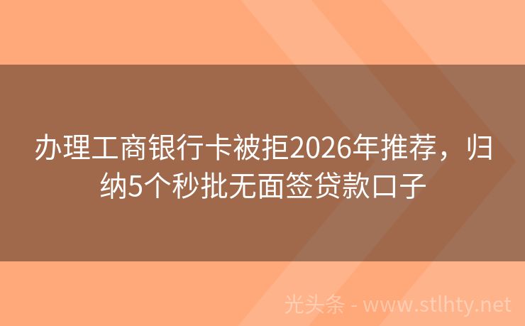 办理工商银行卡被拒2026年推荐，归纳5个秒批无面签贷款口子