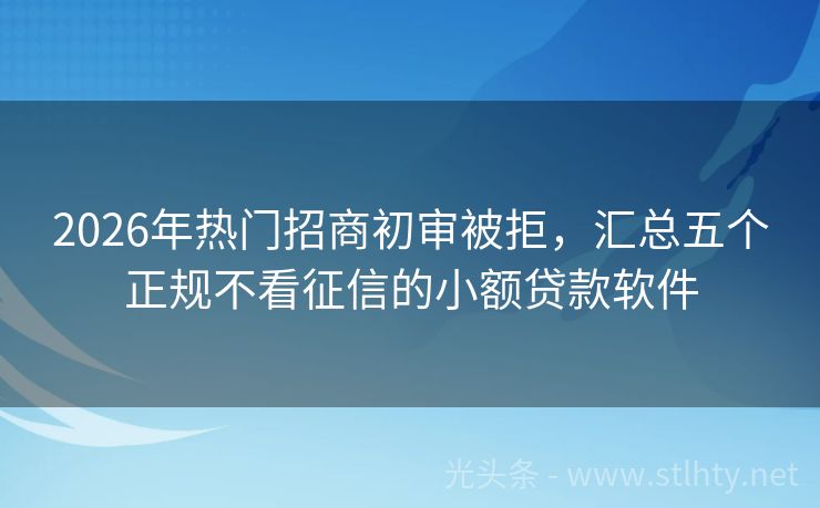 2026年热门招商初审被拒，汇总五个正规不看征信的小额贷款软件